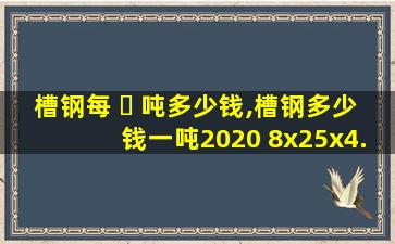 槽钢每 ☘ 吨多少钱,槽钢多少钱一吨2020 8x25x4.5米